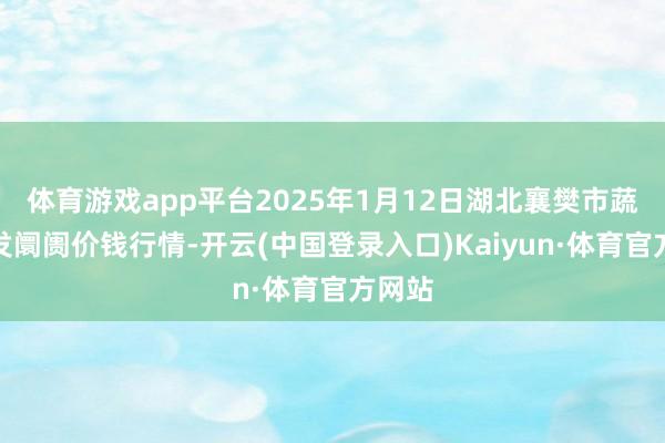 体育游戏app平台2025年1月12日湖北襄樊市蔬菜批发阛阓价钱行情-开云(中国登录入口)Kaiyun·体育官方网站