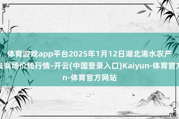 体育游戏app平台2025年1月12日湖北浠水农产物批发商场价钱行情-开云(中国登录入口)Kaiyun·体育官方网站