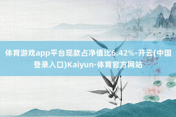 体育游戏app平台现款占净值比6.42%-开云(中国登录入口)Kaiyun·体育官方网站