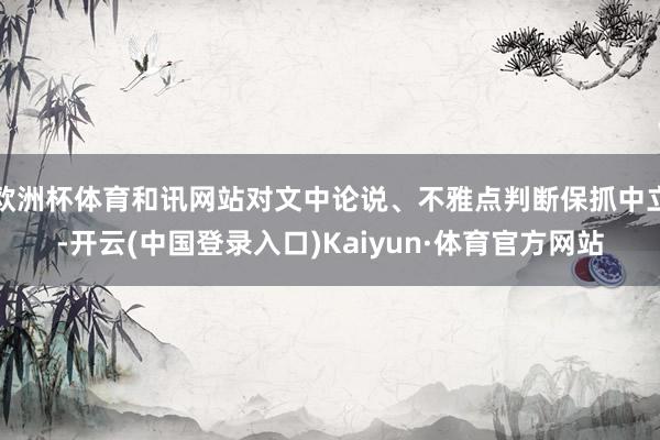 欧洲杯体育和讯网站对文中论说、不雅点判断保抓中立-开云(中国登录入口)Kaiyun·体育官方网站