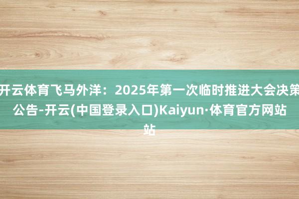 开云体育飞马外洋：2025年第一次临时推进大会决策公告-开云(中国登录入口)Kaiyun·体育官方网站