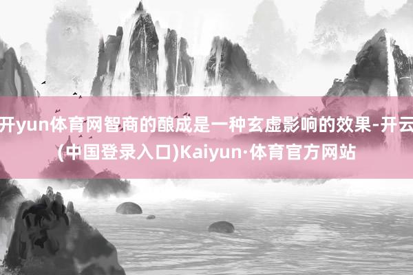 开yun体育网智商的酿成是一种玄虚影响的效果-开云(中国登录入口)Kaiyun·体育官方网站