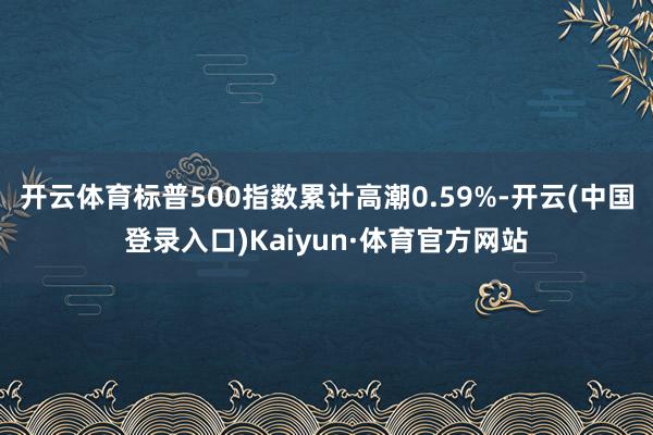 开云体育标普500指数累计高潮0.59%-开云(中国登录入口)Kaiyun·体育官方网站