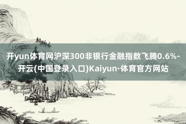 开yun体育网沪深300非银行金融指数飞腾0.6%-开云(中国登录入口)Kaiyun·体育官方网站
