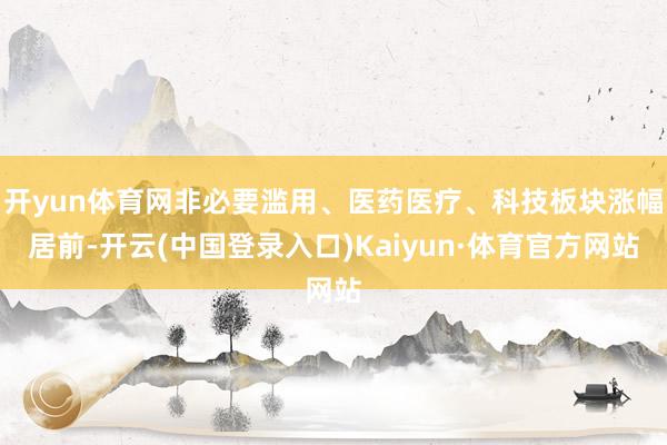 开yun体育网非必要滥用、医药医疗、科技板块涨幅居前-开云(中国登录入口)Kaiyun·体育官方网站