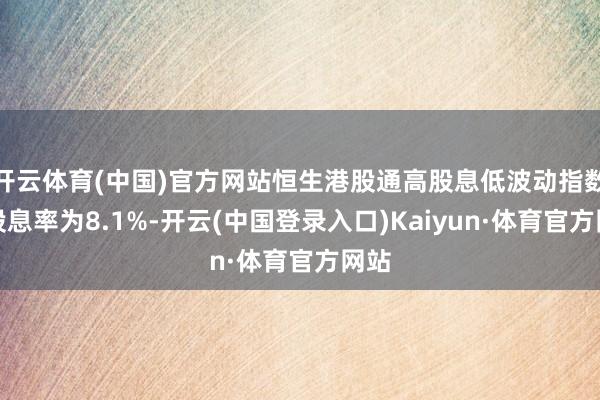 开云体育(中国)官方网站恒生港股通高股息低波动指数的股息率为8.1%-开云(中国登录入口)Kaiyun·体育官方网站