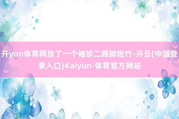 开yun体育网放了一个袖珍二踢脚炮竹-开云(中国登录入口)Kaiyun·体育官方网站