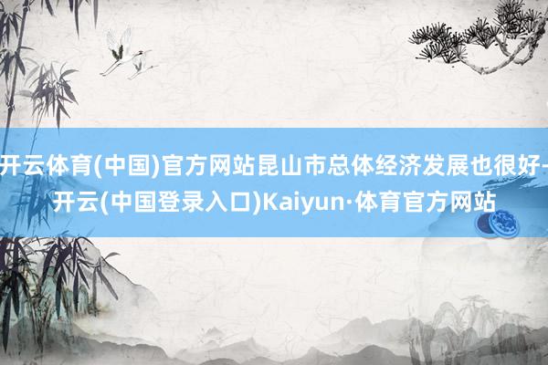 开云体育(中国)官方网站昆山市总体经济发展也很好-开云(中国登录入口)Kaiyun·体育官方网站