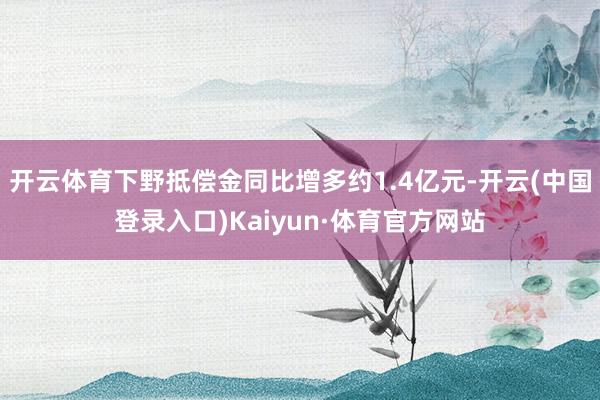 开云体育下野抵偿金同比增多约1.4亿元-开云(中国登录入口)Kaiyun·体育官方网站
