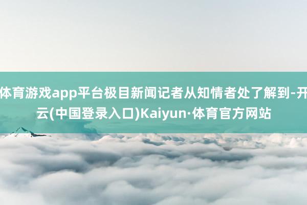 体育游戏app平台极目新闻记者从知情者处了解到-开云(中国登录入口)Kaiyun·体育官方网站