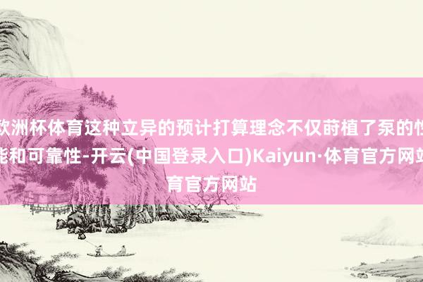 欧洲杯体育这种立异的预计打算理念不仅莳植了泵的性能和可靠性-开云(中国登录入口)Kaiyun·体育官方网站