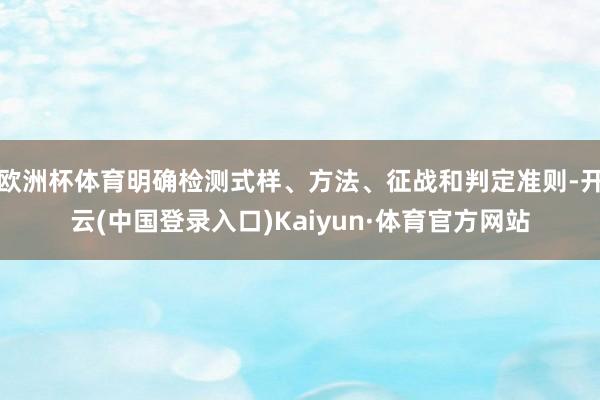 欧洲杯体育明确检测式样、方法、征战和判定准则-开云(中国登录入口)Kaiyun·体育官方网站