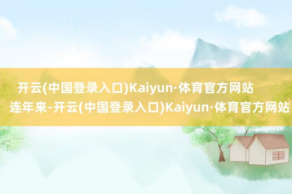 开云(中国登录入口)Kaiyun·体育官方网站        连年来-开云(中国登录入口)Kaiyun·体育官方网站