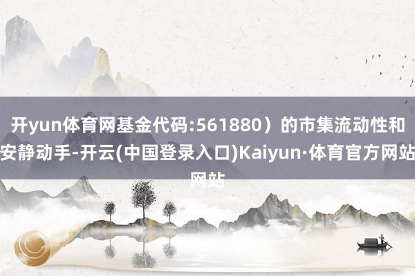 开yun体育网基金代码:561880）的市集流动性和安静动手-开云(中国登录入口)Kaiyun·体育官方网站
