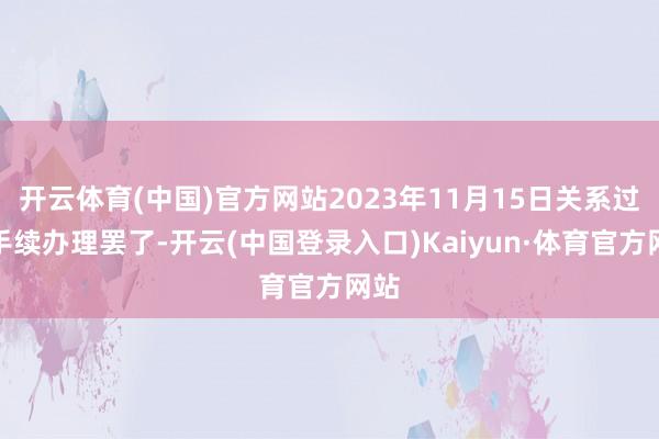 开云体育(中国)官方网站2023年11月15日关系过户手续办理罢了-开云(中国登录入口)Kaiyun·体育官方网站