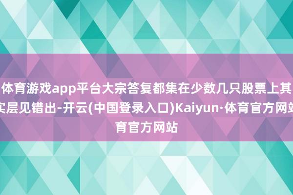 体育游戏app平台大宗答复都集在少数几只股票上其实层见错出-开云(中国登录入口)Kaiyun·体育官方网站