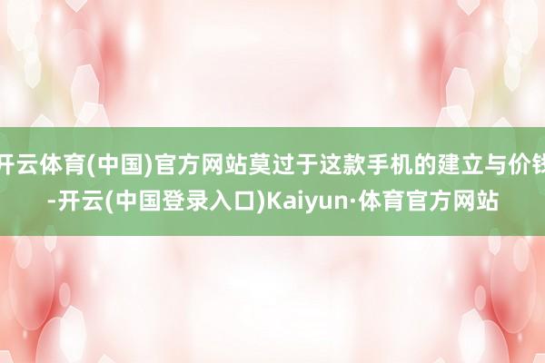 开云体育(中国)官方网站莫过于这款手机的建立与价钱-开云(中国登录入口)Kaiyun·体育官方网站