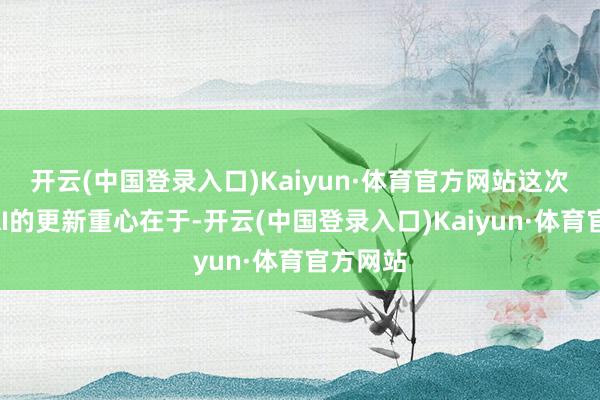 开云(中国登录入口)Kaiyun·体育官方网站　　这次OpenAI的更新重心在于-开云(中国登录入口)Kaiyun·体育官方网站