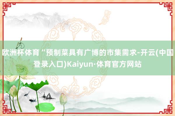 欧洲杯体育“预制菜具有广博的市集需求-开云(中国登录入口)Kaiyun·体育官方网站