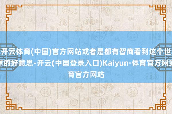 开云体育(中国)官方网站或者是都有智商看到这个世界的好意思-开云(中国登录入口)Kaiyun·体育官方网站