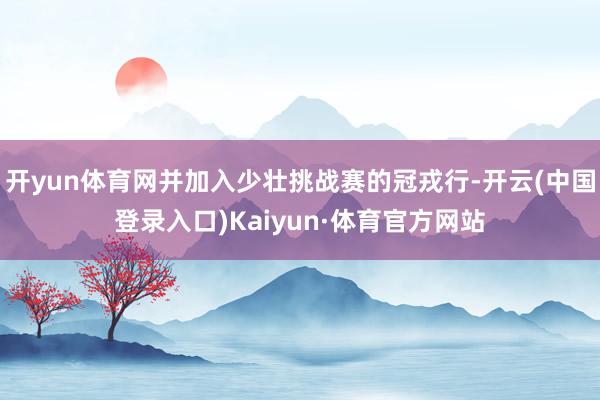 开yun体育网并加入少壮挑战赛的冠戎行-开云(中国登录入口)Kaiyun·体育官方网站