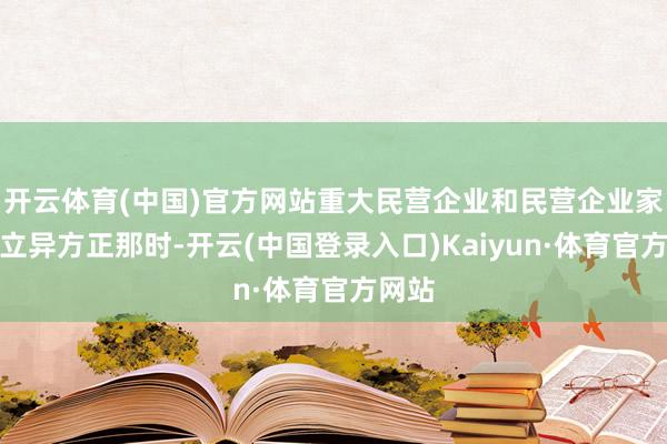 开云体育(中国)官方网站重大民营企业和民营企业家标新立异方正那时-开云(中国登录入口)Kaiyun·体育官方网站