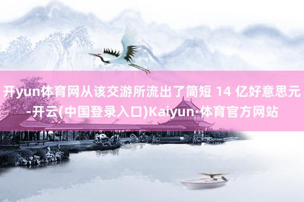 开yun体育网从该交游所流出了简短 14 亿好意思元-开云(中国登录入口)Kaiyun·体育官方网站