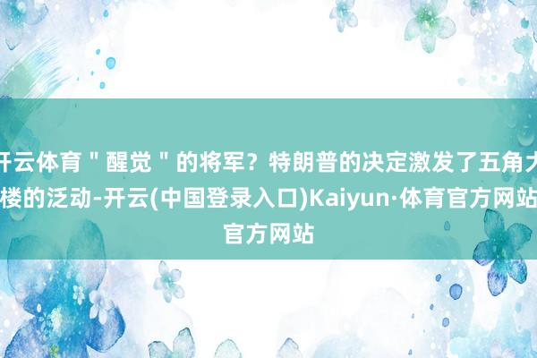 开云体育＂醒觉＂的将军？特朗普的决定激发了五角大楼的泛动-开云(中国登录入口)Kaiyun·体育官方网站