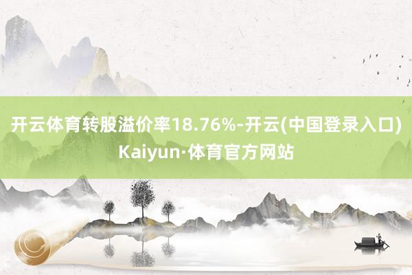 开云体育转股溢价率18.76%-开云(中国登录入口)Kaiyun·体育官方网站