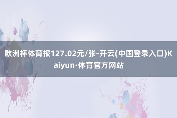 欧洲杯体育报127.02元/张-开云(中国登录入口)Kaiyun·体育官方网站