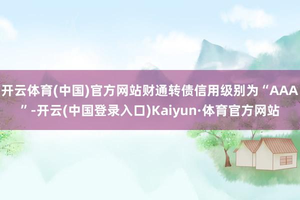 开云体育(中国)官方网站财通转债信用级别为“AAA”-开云(中国登录入口)Kaiyun·体育官方网站