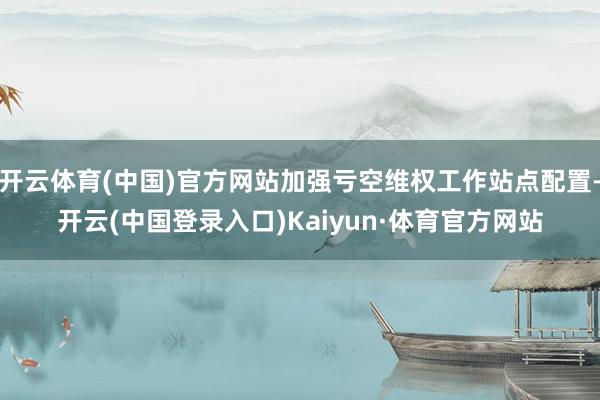 开云体育(中国)官方网站加强亏空维权工作站点配置-开云(中国登录入口)Kaiyun·体育官方网站