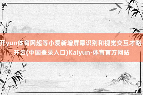 开yun体育网超等小爱新增屏幕识别和视觉交互才略-开云(中国登录入口)Kaiyun·体育官方网站
