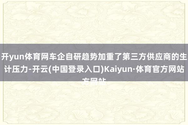 开yun体育网车企自研趋势加重了第三方供应商的生计压力-开云(中国登录入口)Kaiyun·体育官方网站