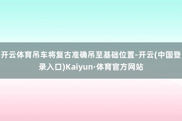 开云体育吊车将复古准确吊至基础位置-开云(中国登录入口)Kaiyun·体育官方网站