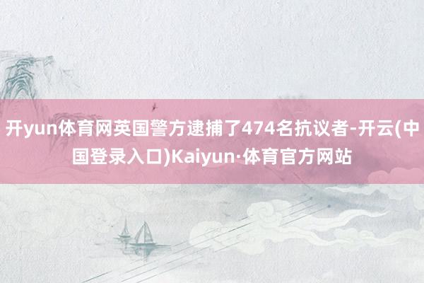 开yun体育网英国警方逮捕了474名抗议者-开云(中国登录入口)Kaiyun·体育官方网站