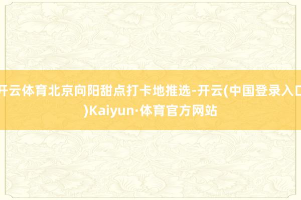 开云体育北京向阳甜点打卡地推选-开云(中国登录入口)Kaiyun·体育官方网站
