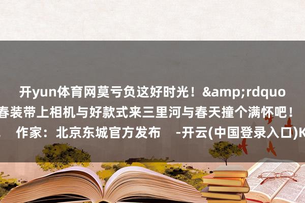 开yun体育网莫亏负这好时光！&rdquo;趁春光将至快换上节略的春装带上相机与好款式来三里河与春天撞个满怀吧！  作家：北京东城官方发布    -开云(中国登录入口)Kaiyun·体育官方网站