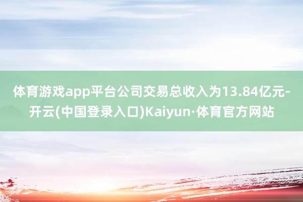 体育游戏app平台　　公司交易总收入为13.84亿元-开云(中国登录入口)Kaiyun·体育官方网站
