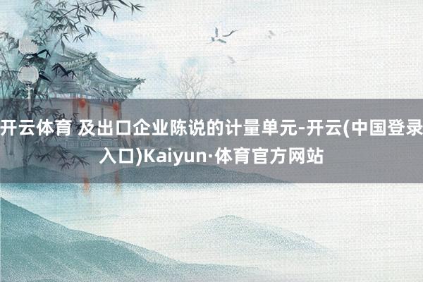 开云体育 及出口企业陈说的计量单元-开云(中国登录入口)Kaiyun·体育官方网站