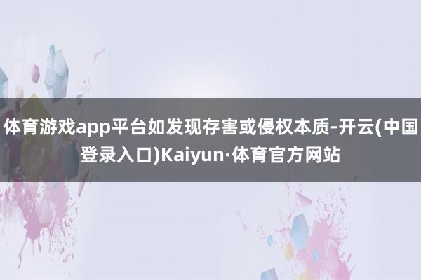 体育游戏app平台如发现存害或侵权本质-开云(中国登录入口)Kaiyun·体育官方网站