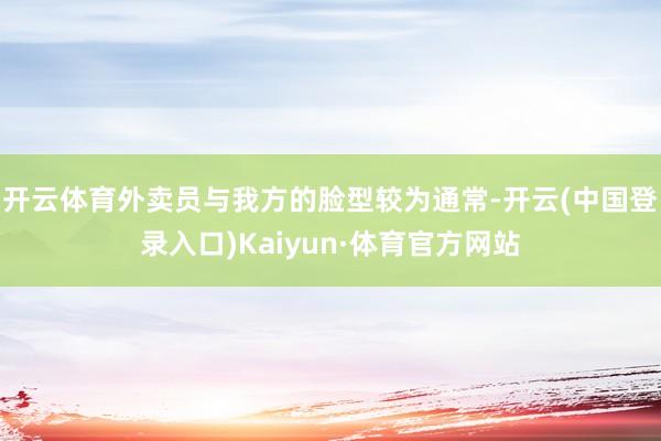 开云体育外卖员与我方的脸型较为通常-开云(中国登录入口)Kaiyun·体育官方网站