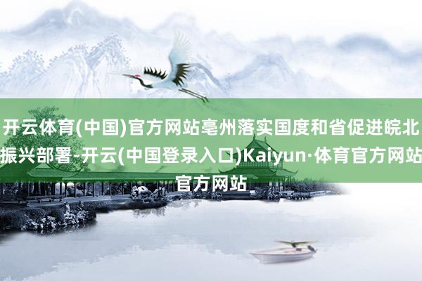 开云体育(中国)官方网站亳州落实国度和省促进皖北振兴部署-开云(中国登录入口)Kaiyun·体育官方网站