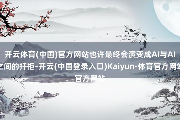 开云体育(中国)官方网站也许最终会演变成AI与AI之间的扞拒-开云(中国登录入口)Kaiyun·体育官方网站