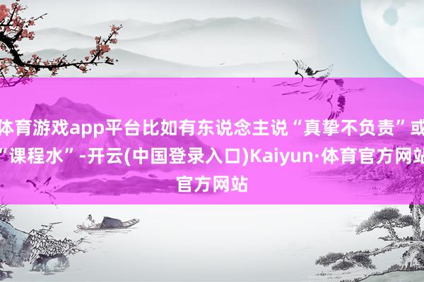 体育游戏app平台比如有东说念主说“真挚不负责”或“课程水”-开云(中国登录入口)Kaiyun·体育官方网站