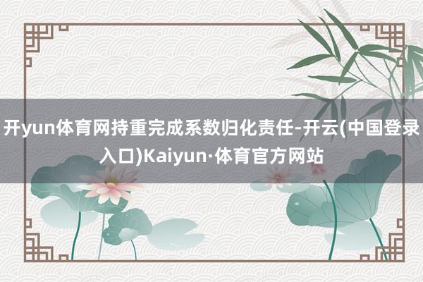 开yun体育网持重完成系数归化责任-开云(中国登录入口)Kaiyun·体育官方网站