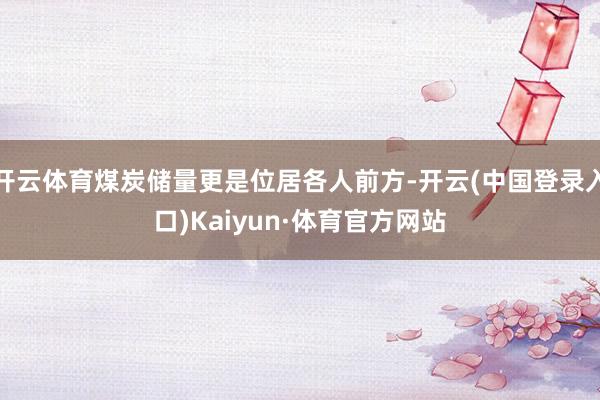 开云体育煤炭储量更是位居各人前方-开云(中国登录入口)Kaiyun·体育官方网站