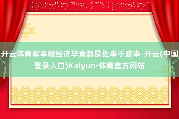 开云体育军事和经济毕竟都是处事于政事-开云(中国登录入口)Kaiyun·体育官方网站