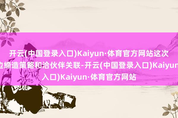 开云(中国登录入口)Kaiyun·体育官方网站这次签约标识着两边缔造策略和洽伙伴关联-开云(中国登录入口)Kaiyun·体育官方网站