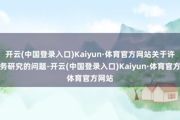 开云(中国登录入口)Kaiyun·体育官方网站关于许多业务研究的问题-开云(中国登录入口)Kaiyun·体育官方网站